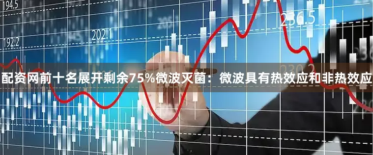 配资网前十名展开剩余75%微波灭菌：微波具有热效应和非热效应