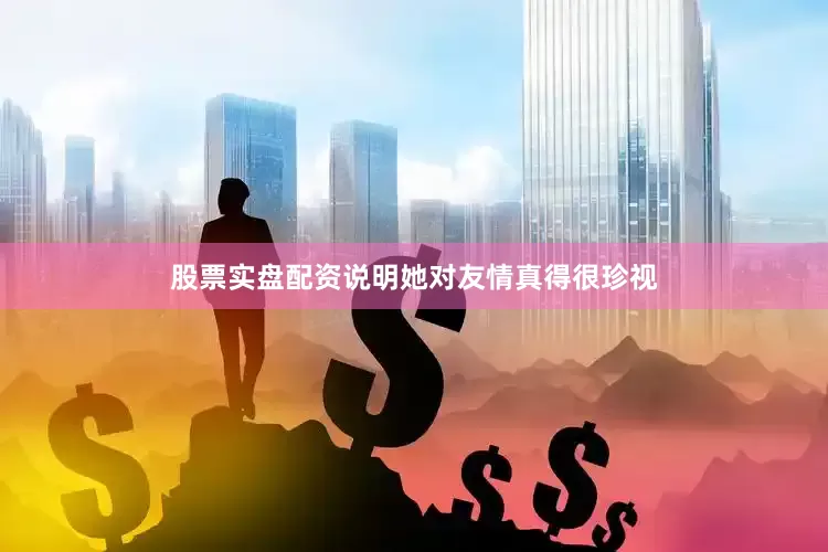 股票实盘配资说明她对友情真得很珍视