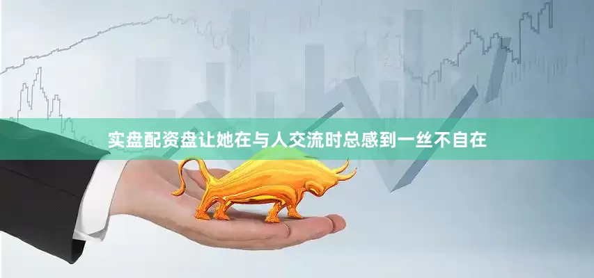 实盘配资盘让她在与人交流时总感到一丝不自在
