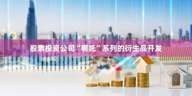 股票投资公司“哪吒”系列的衍生品开发
