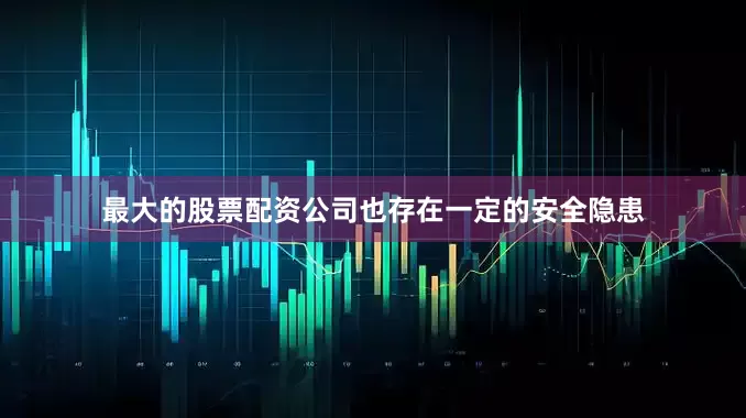 最大的股票配资公司也存在一定的安全隐患