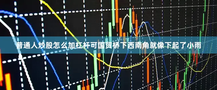 普通人炒股怎么加杠杆可国贸桥下西南角就像下起了小雨