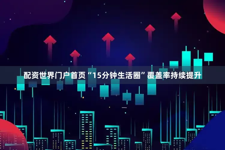 配资世界门户首页“15分钟生活圈”覆盖率持续提升