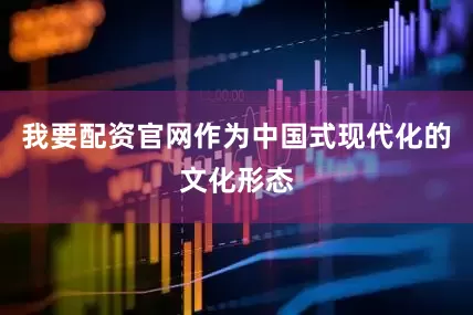 我要配资官网作为中国式现代化的文化形态