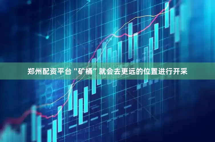 郑州配资平台“矿桶”就会去更远的位置进行开采