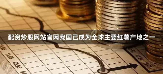 配资炒股网站官网我国已成为全球主要红薯产地之一