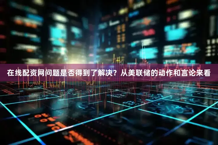 在线配资网问题是否得到了解决？从美联储的动作和言论来看