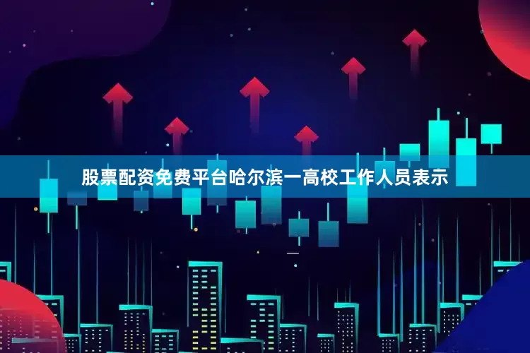 股票配资免费平台哈尔滨一高校工作人员表示