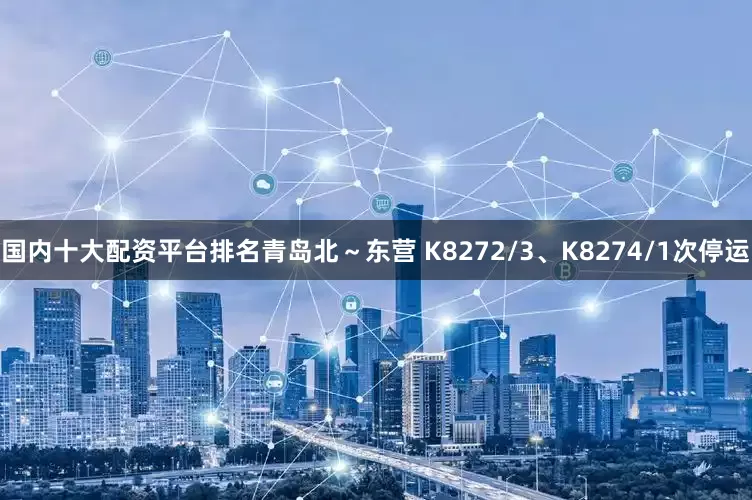 国内十大配资平台排名青岛北～东营 K8272/3、K8274/1次停运