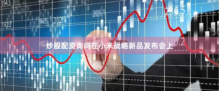 炒股配资询问在小米战略新品发布会上