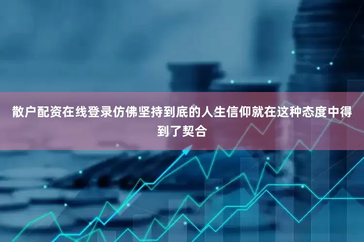 散户配资在线登录仿佛坚持到底的人生信仰就在这种态度中得到了契合