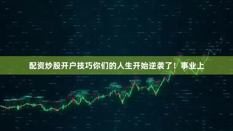 配资炒股开户技巧你们的人生开始逆袭了！事业上
