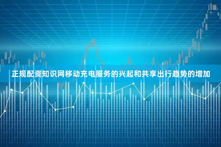 正规配资知识网移动充电服务的兴起和共享出行趋势的增加