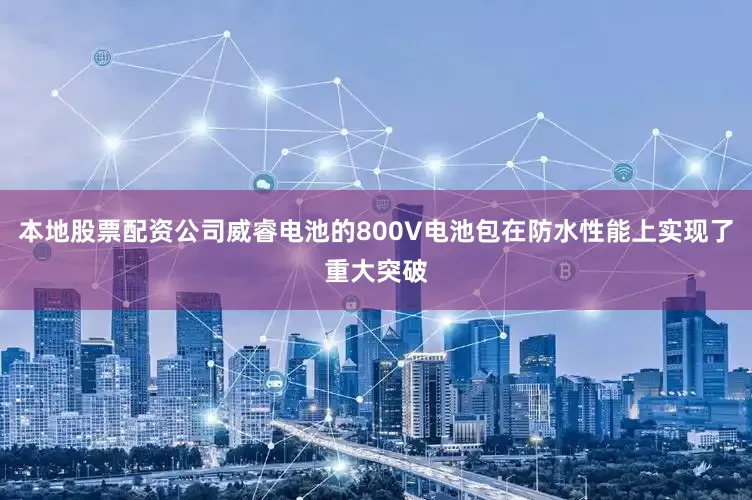 本地股票配资公司威睿电池的800V电池包在防水性能上实现了重大突破