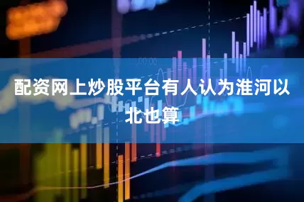 配资网上炒股平台有人认为淮河以北也算