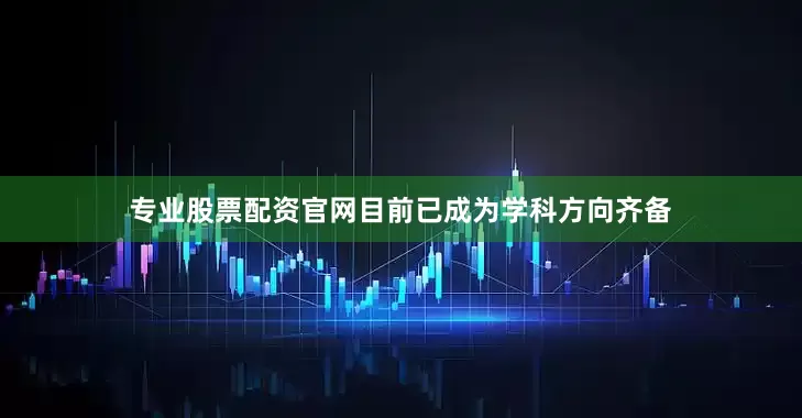 专业股票配资官网目前已成为学科方向齐备