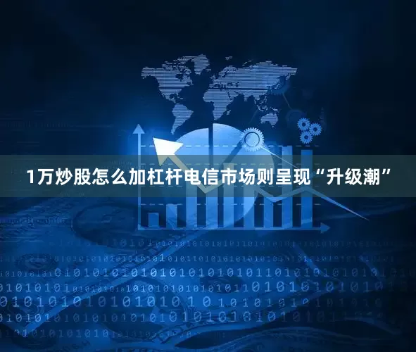 1万炒股怎么加杠杆电信市场则呈现“升级潮”