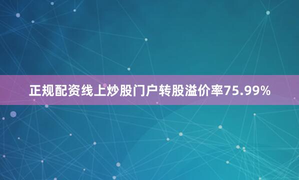 正规配资线上炒股门户转股溢价率75.99%