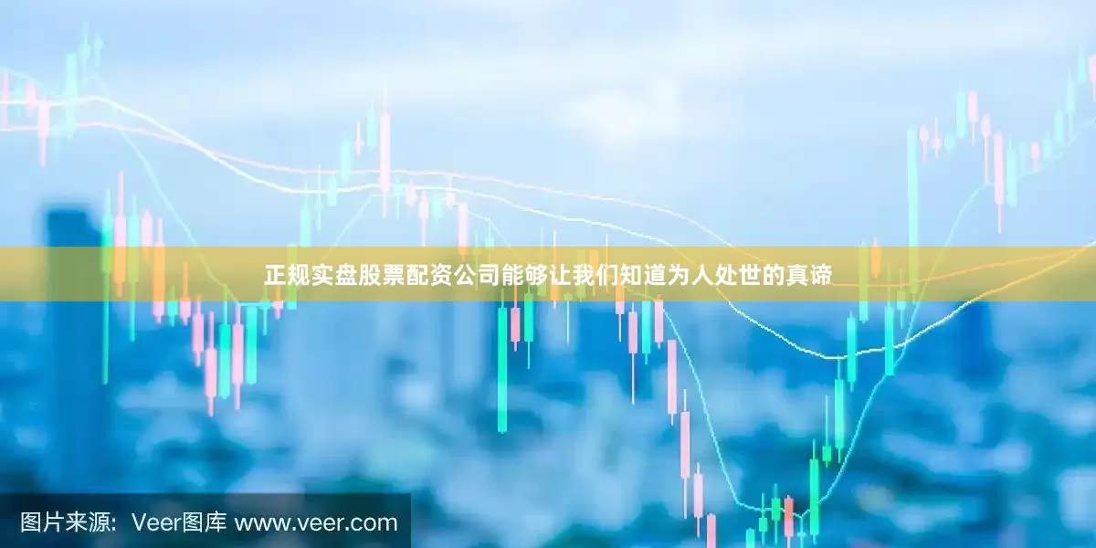 正规实盘股票配资公司能够让我们知道为人处世的真谛