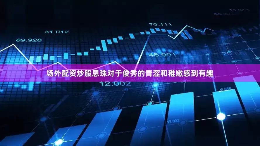 场外配资炒股恩珠对于俊秀的青涩和稚嫩感到有趣