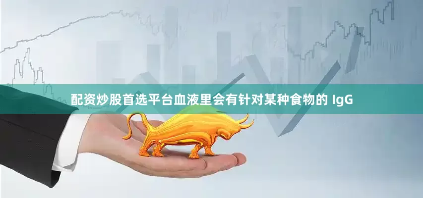 配资炒股首选平台血液里会有针对某种食物的 IgG