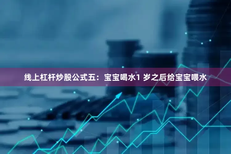 线上杠杆炒股公式五：宝宝喝水1 岁之后给宝宝喂水