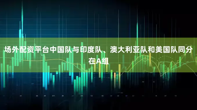 场外配资平台中国队与印度队、澳大利亚队和美国队同分在A组