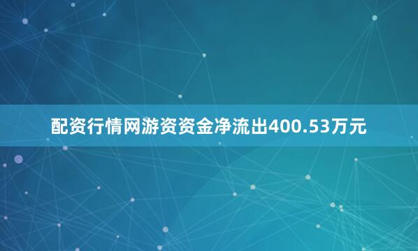 配资行情网游资资金净流出400.53万元