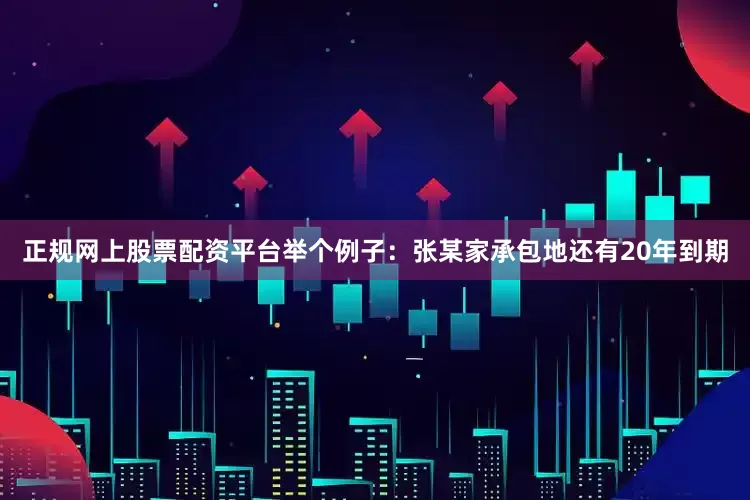 正规网上股票配资平台举个例子：张某家承包地还有20年到期