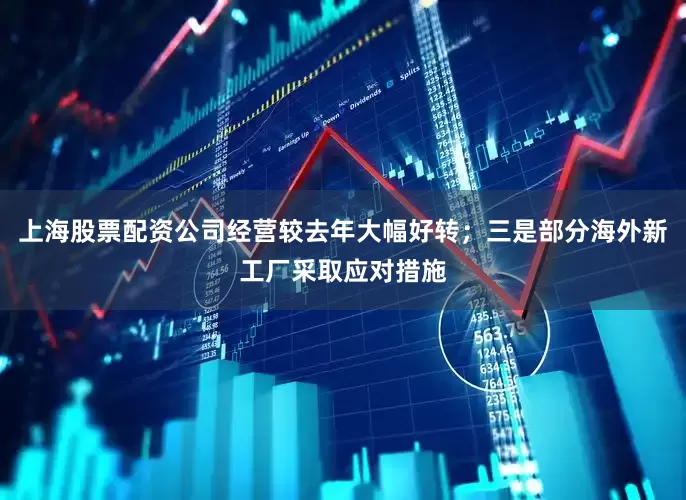 上海股票配资公司经营较去年大幅好转；三是部分海外新工厂采取应对措施