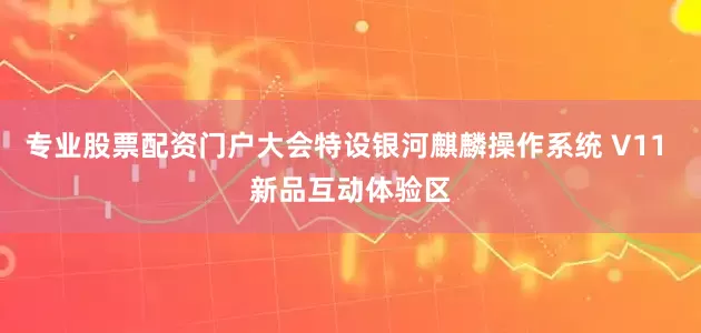 专业股票配资门户大会特设银河麒麟操作系统 V11 新品互动体验区