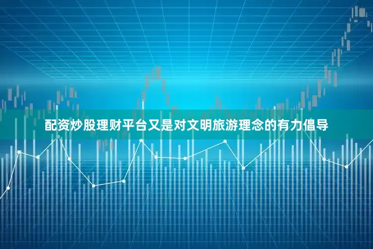 配资炒股理财平台又是对文明旅游理念的有力倡导