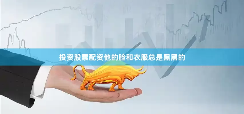 投资股票配资他的脸和衣服总是黑黑的